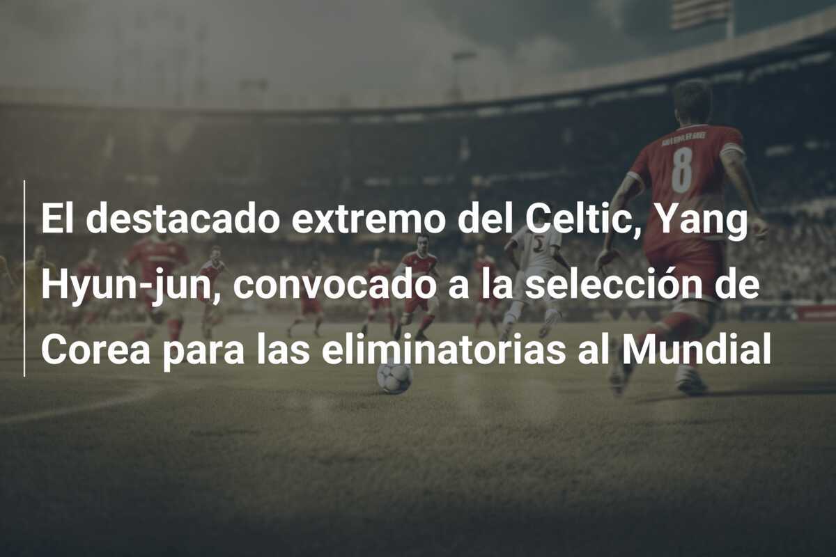El destacado extremo del Celtic, Yang Hyun-jun, convocado a la selección de Corea para las eliminatorias al Mundial