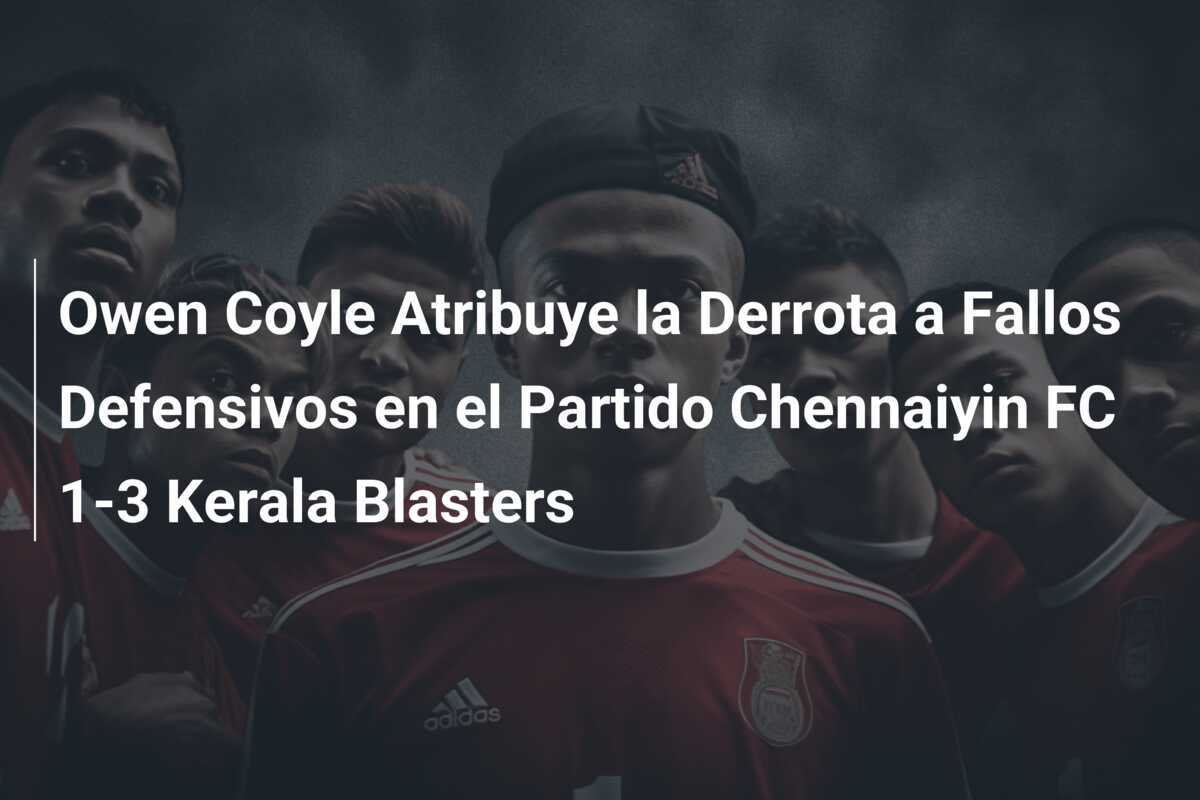 Owen Coyle Atribuye la Derrota a Fallos Defensivos en el Partido Chennaiyin FC 1-3 Kerala Blasters