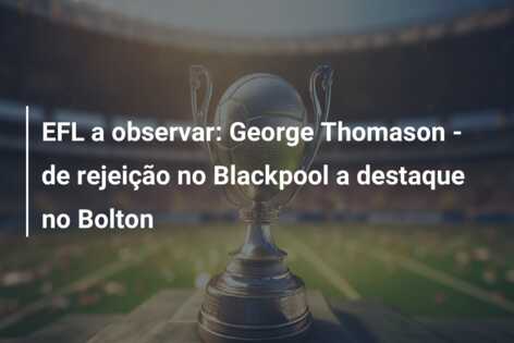 EFL a observar: George Thomason – de rejeição no Blackpool a destaque no Bolton