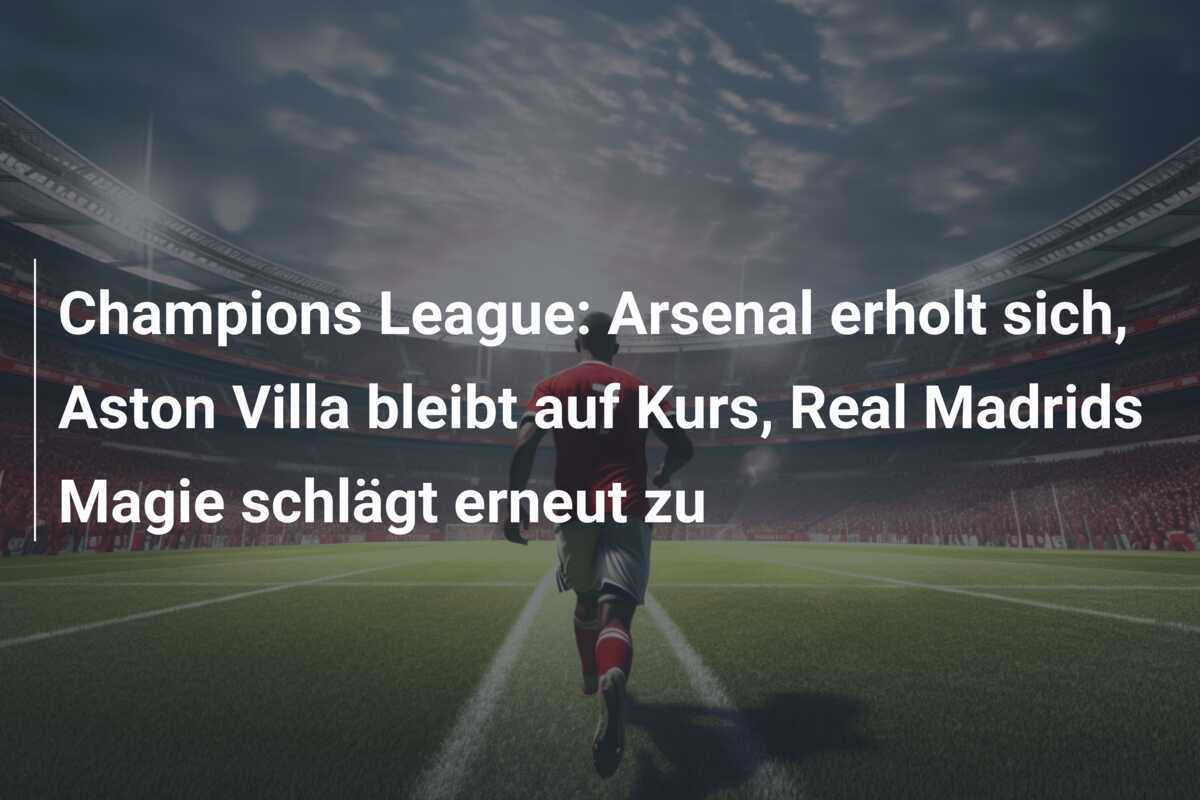 Champions League: Arsenal erholt sich, Aston Villa bleibt auf Kurs, Real Madrids Magie schlägt erneut zu