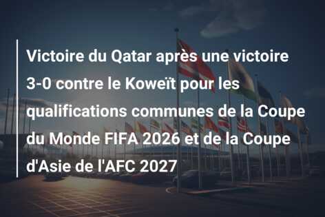 Victoire du Qatar après une victoire 3-0 contre le Koweït pour les qualifications communes de la Coupe du Monde FIFA 2026 et de la Coupe d’Asie de l’AFC 2027