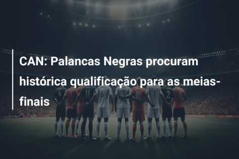 CAN: Palancas Negras procuram histórica qualificação para as meias-finais