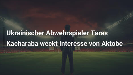 Ukrainischer Abwehrspieler Taras Kacharaba weckt Interesse von Aktobe