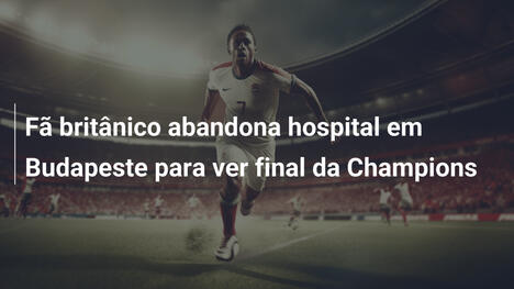 Fã britânico abandona hospital em Budapeste para ver final da Champions