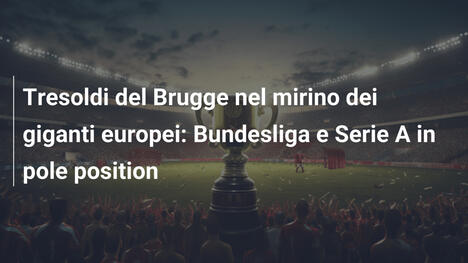 Tresoldi del Brugge nel mirino dei giganti europei: Bundesliga e Serie A in pole position