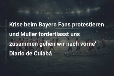 Krise beim Bayern Fans protestieren und Muller fordertlasst uns zusammen gehen wir nach vorne’ | Diario de Cuiabá