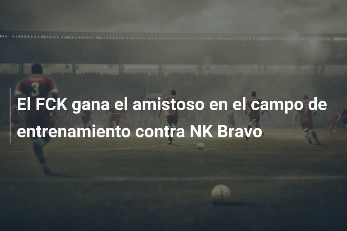 El FCK gana el amistoso en el campo de entrenamiento contra NK Bravo