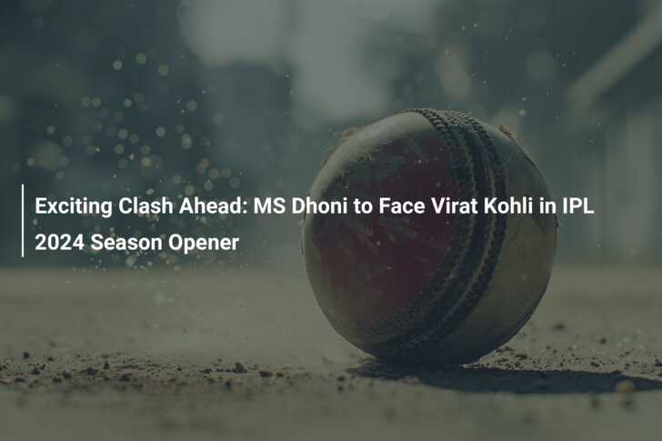 Exciting Clash Ahead: MS Dhoni to Face Virat Kohli in IPL 2024 Season ...