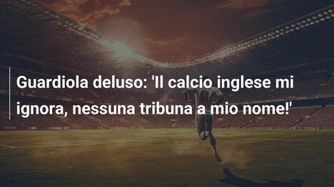Guardiola deluso: 'Il calcio inglese mi ignora, nessuna tribuna a mio nome!'