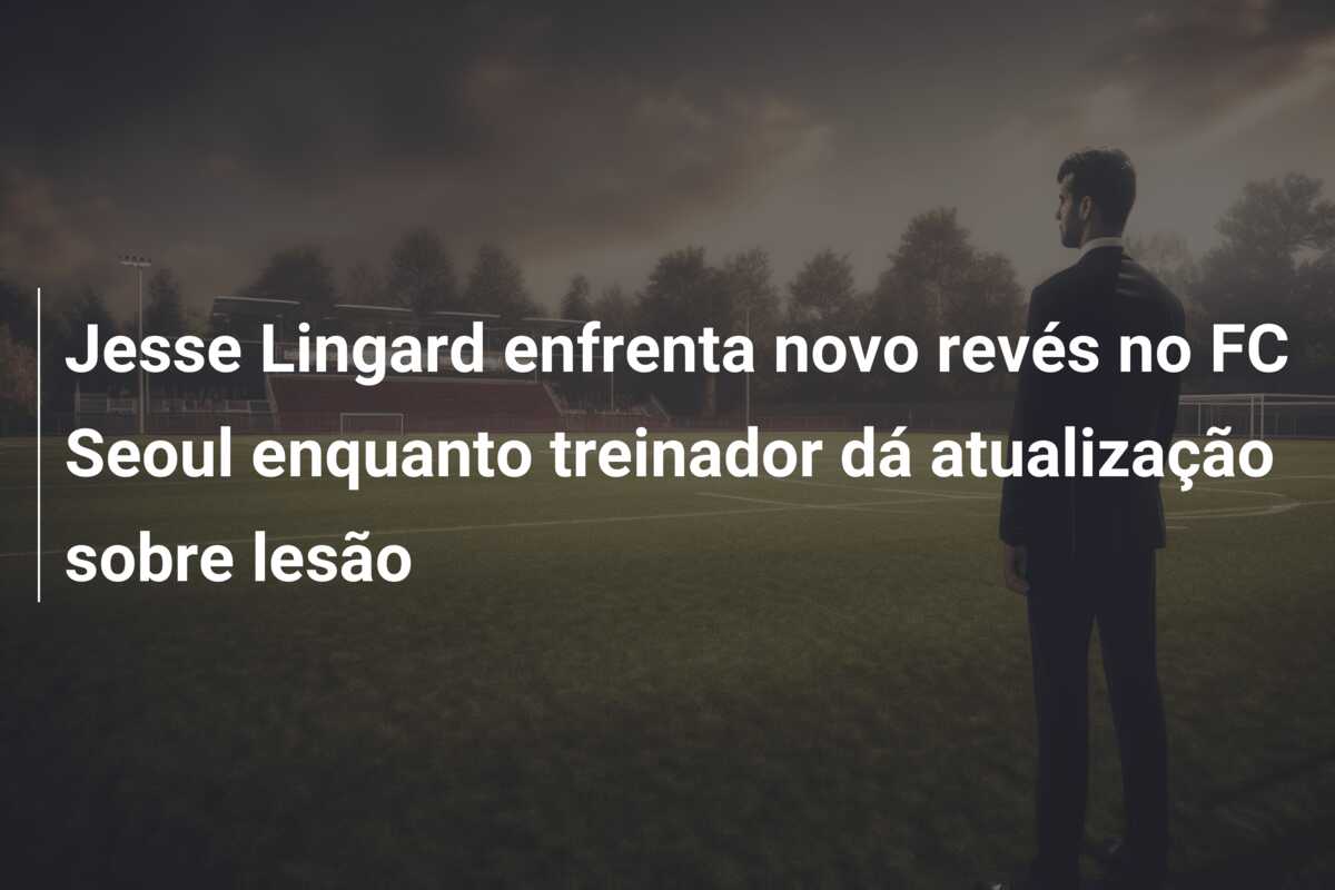 Jesse Lingard enfrenta novo revés no FC Seoul enquanto treinador dá atualização sobre lesão