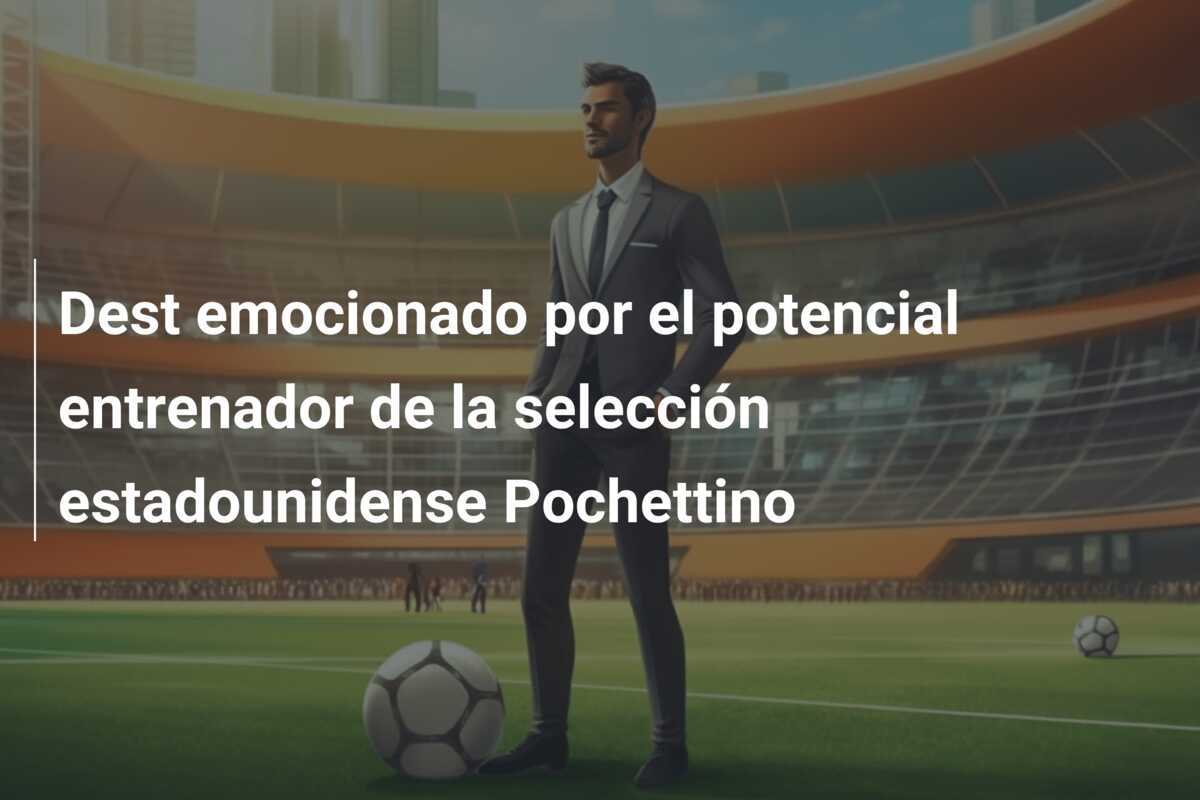 Dest emocionado por el potencial entrenador de la selección estadounidense Pochettino