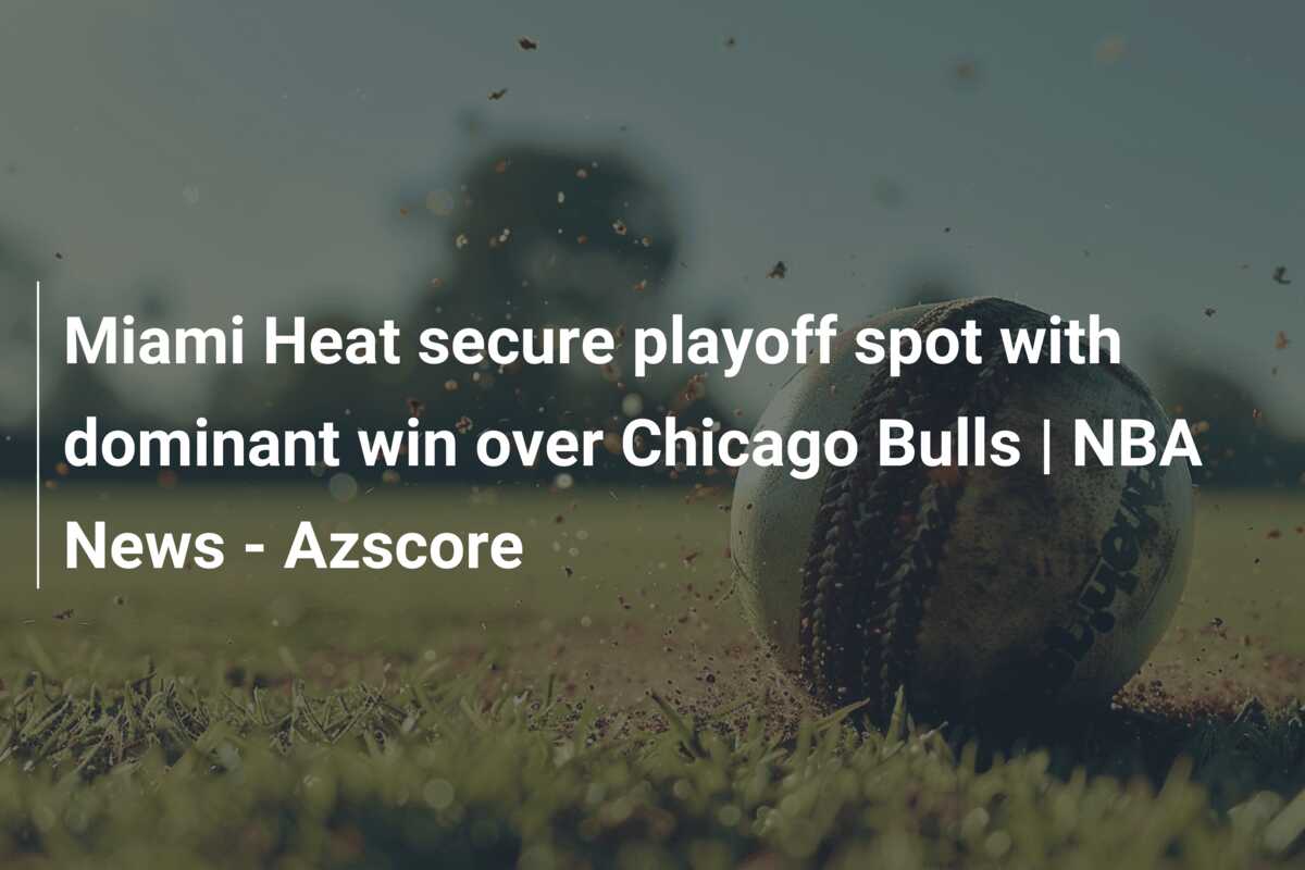 Miami Heat secure playoff spot with dominant win over Chicago Bulls