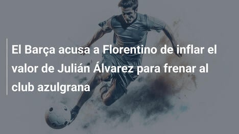 El Barça acusa a Florentino de inflar el valor de Julián Álvarez para frenar al club azulgrana
