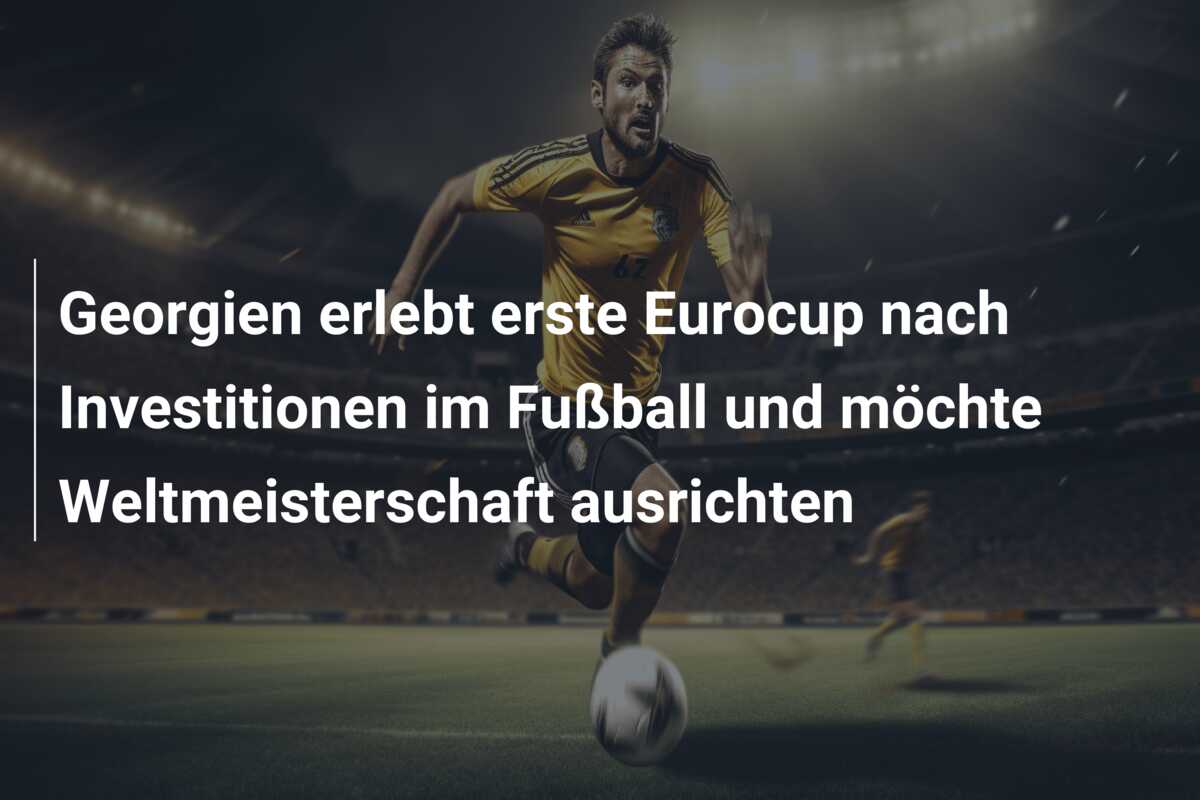 Georgien erlebt erste Eurocup nach Investitionen im Fußball und möchte Weltmeisterschaft ausrichten