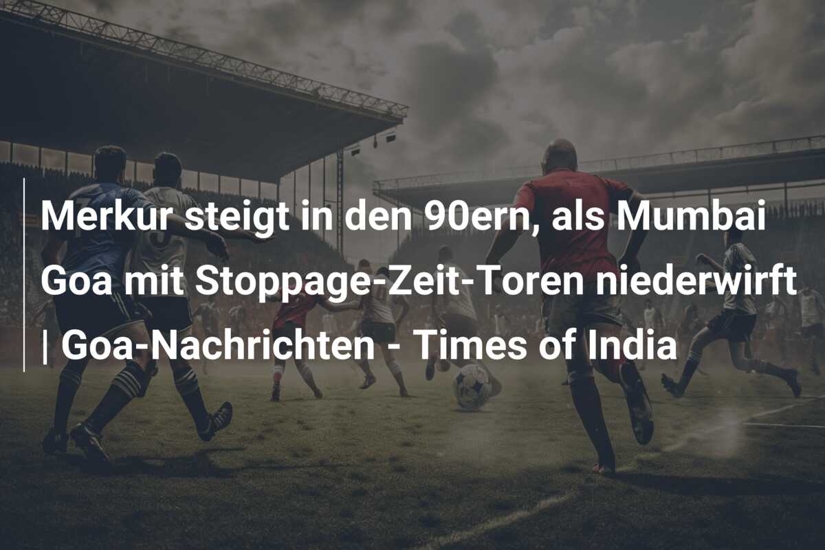 Merkur steigt in den 90ern, als Mumbai Goa mit Stoppage-Zeit-Toren niederwirft | Goa-Nachrichten – Times of India