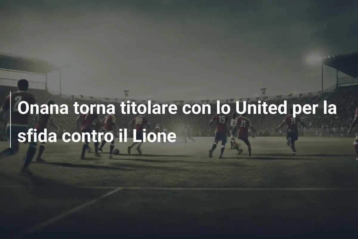 Onana torna titolare con lo United per la sfida contro il Lione