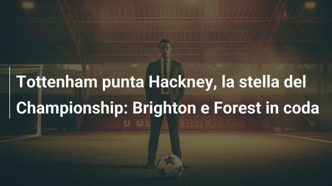 Tottenham punta Hackney, la stella del Championship: Brighton e Forest in coda