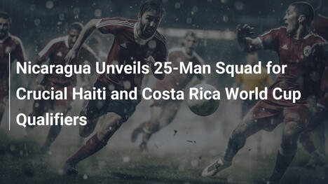 Nicaragua Annuncia la Rosa da 25 per le Qualificazioni Mondiali contro Haiti e Costa Rica