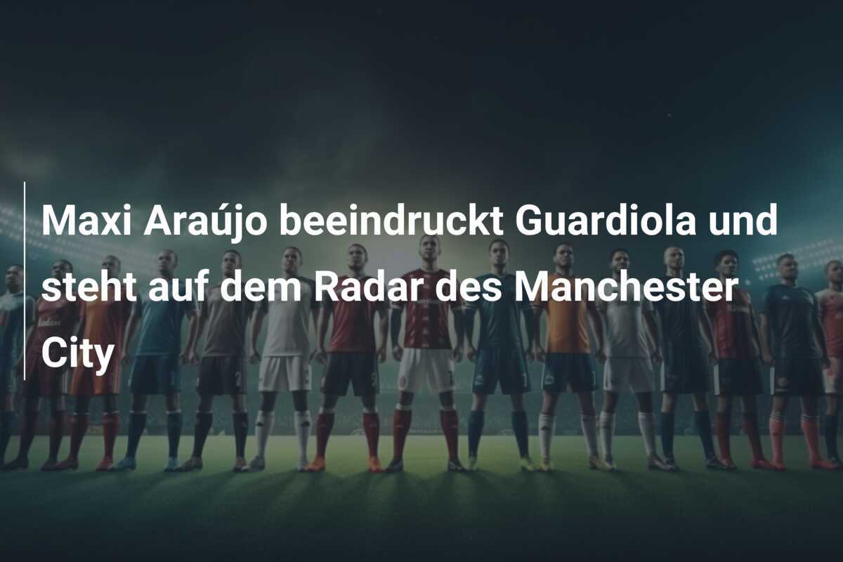 Maxi Araújo beeindruckt Guardiola und steht auf dem Radar des Manchester City