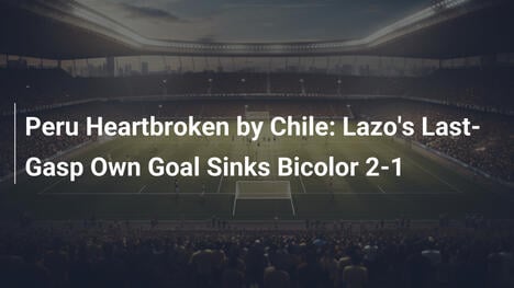 Perù in lacrime contro il Cile: Autogol di Lazo decide 2-1