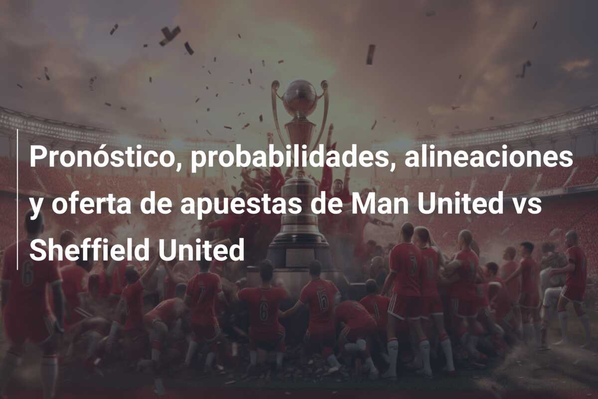 Pronóstico, probabilidades, alineaciones y oferta de apuestas de Man United vs Sheffield United