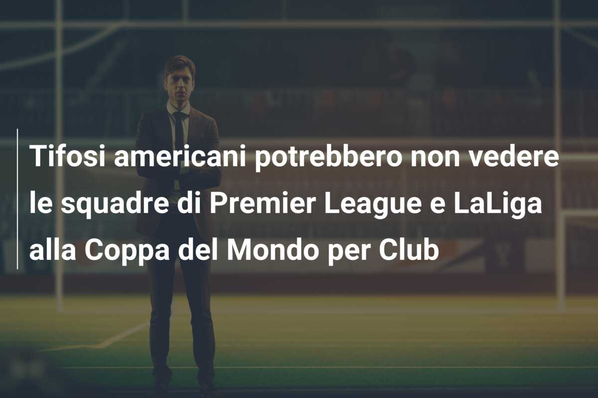 Tifosi americani potrebbero non vedere le squadre di Premier League e LaLiga alla Coppa del Mondo per Club