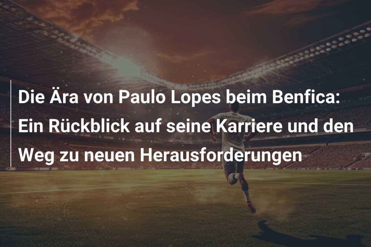 Die Ära von Paulo Lopes beim Benfica: Ein Rückblick auf seine Karriere und den Weg zu neuen Herausforderungen