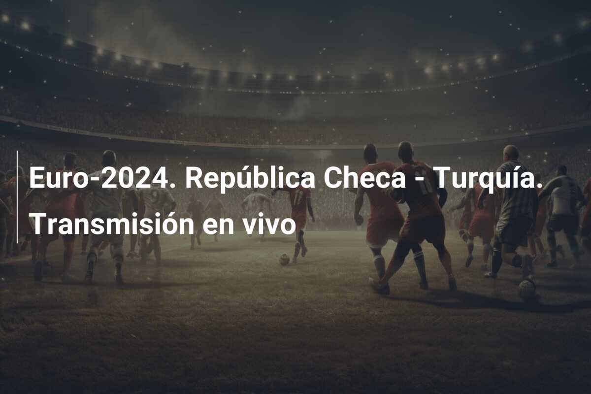 Euro-2024. República Checa – Turquía. Transmisión en vivo