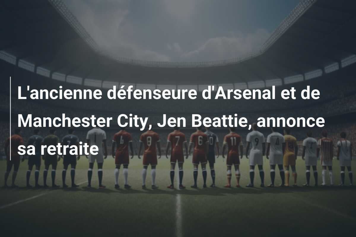 L'ancienne défenseure d'Arsenal et de Manchester City, Jen Beattie, annonce sa retraite