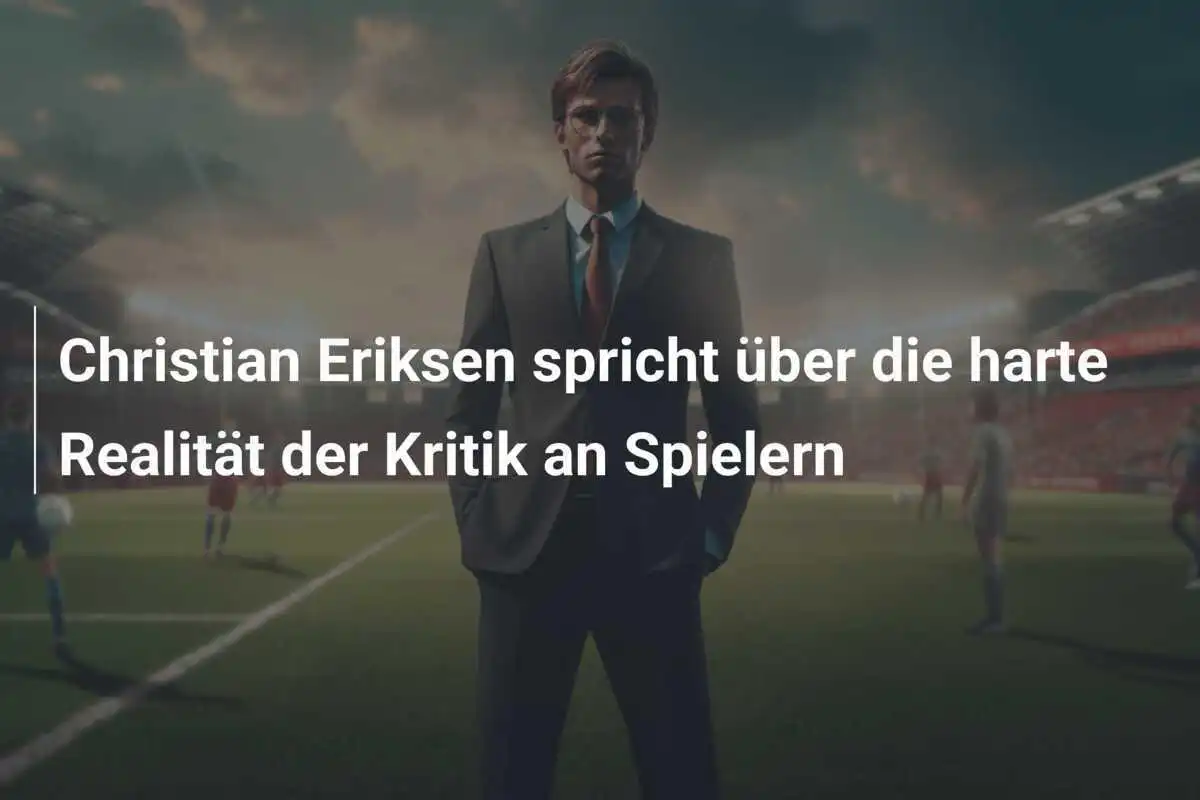 Christian Eriksen spricht über die harte Realität der Kritik an Spielern