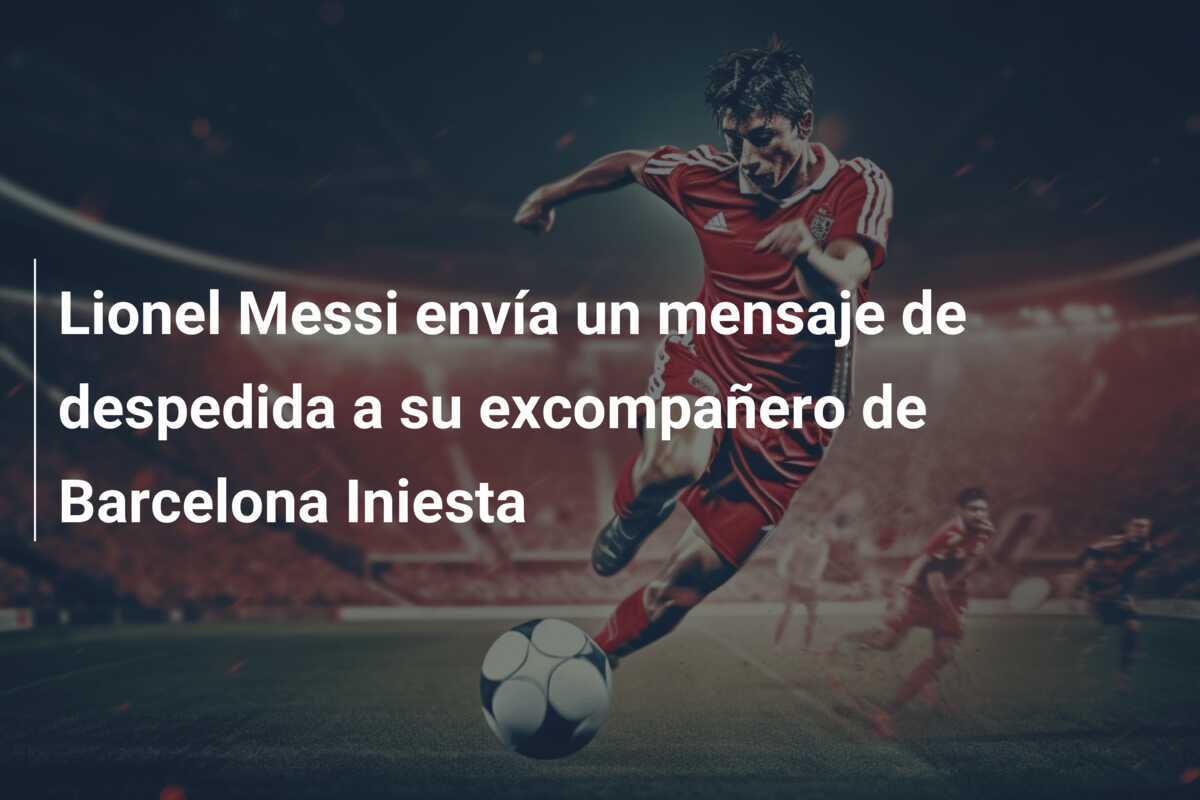 Lionel Messi envía un mensaje de despedida a su excompañero de Barcelona Iniesta