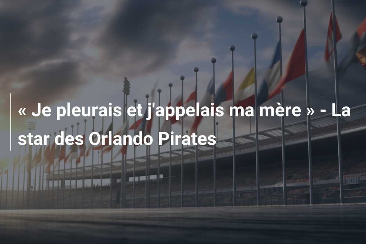 « Je pleurais et j'appelais ma mère » - La star des Orlando Pirates