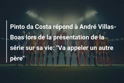 Pinto da Costa répond à André Villas-Boas lors de la présentation de la série sur sa vie: “Va appeler un autre père”