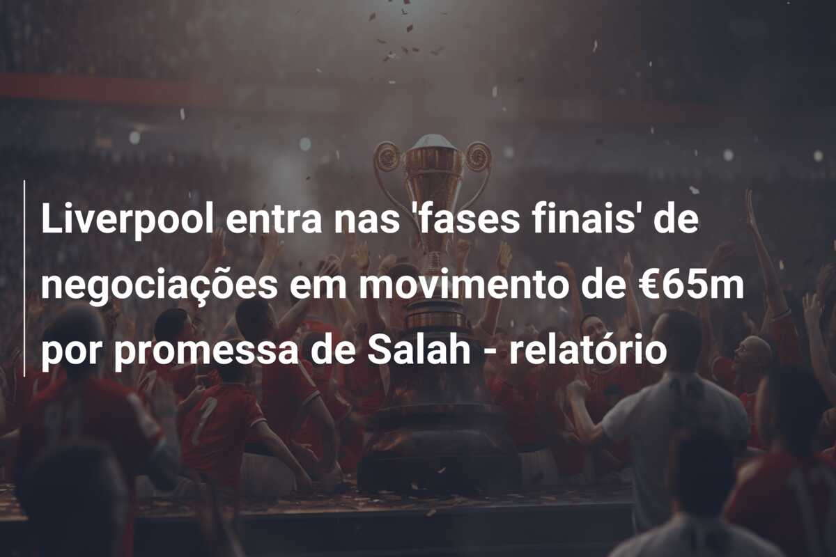Liverpool entra nas ‘fases finais’ de negociações em movimento de €65m por promessa de Salah – relatório
