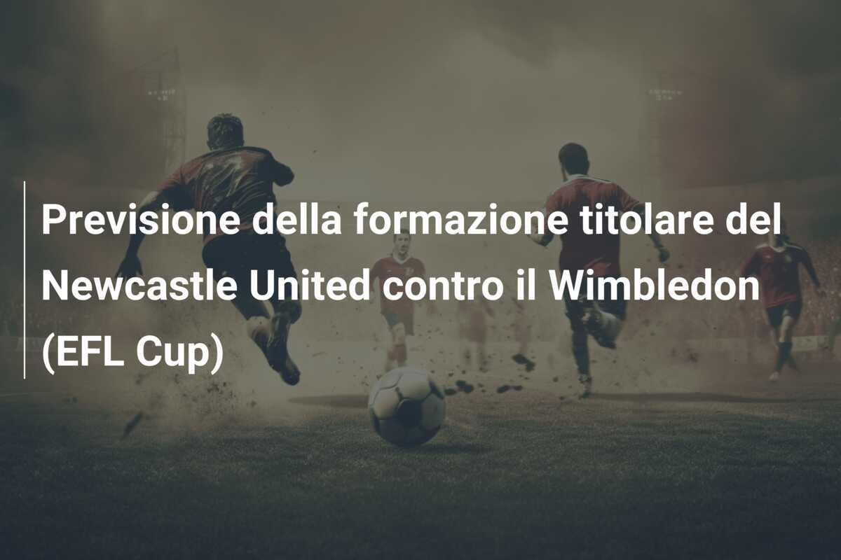 Previsione della formazione titolare del Newcastle United contro il Wimbledon (EFL Cup)