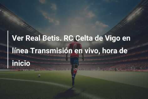 Ver Real Betis. RC Celta de Vigo en línea Transmisión en vivo, hora de inicio