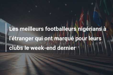 Les meilleurs footballeurs nigérians à l’étranger qui ont marqué pour leurs clubs le week-end dernier