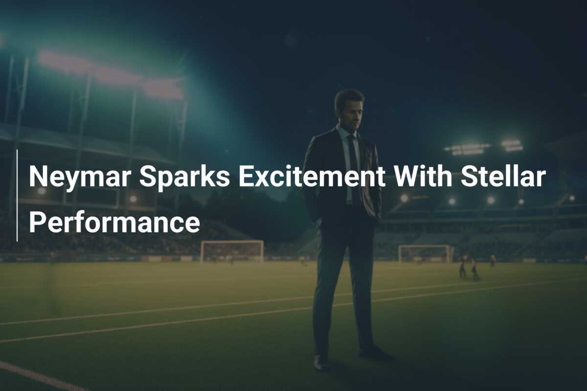 Neymar Sparks Excitement With Stellar Performance - footboom1.com