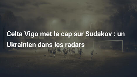 Celta Vigo met le cap sur Sudakov : un Ukrainien dans les radars