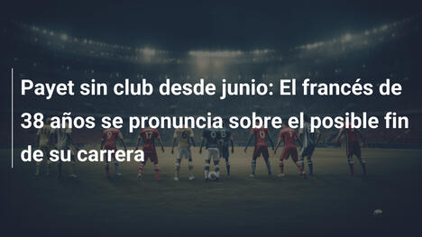 Payet sin club desde junio: El francés de 38 años se pronuncia sobre el posible fin de su carrera