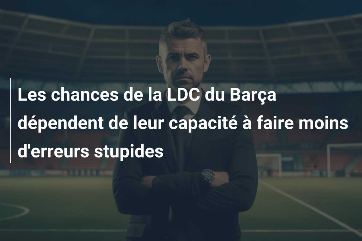 Les chances de la LDC du Barça dépendent de leur capacité à faire moins d'erreurs stupides