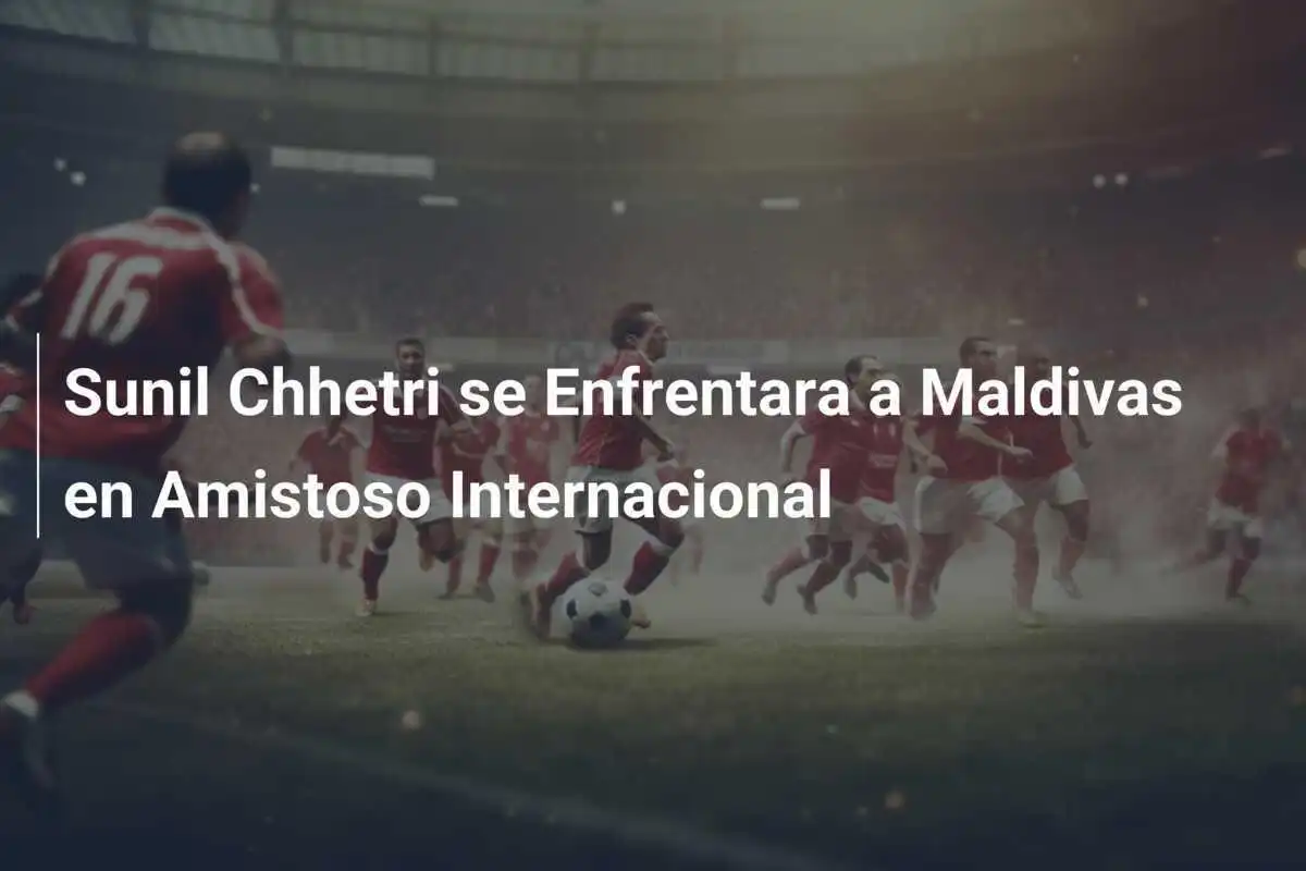 Sunil Chhetri se Enfrentara a Maldivas en Amistoso Internacional