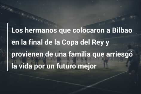 Los hermanos que colocaron a Bilbao en la final de la Copa del Rey y provienen de una familia que arriesgó la vida por un futuro mejor