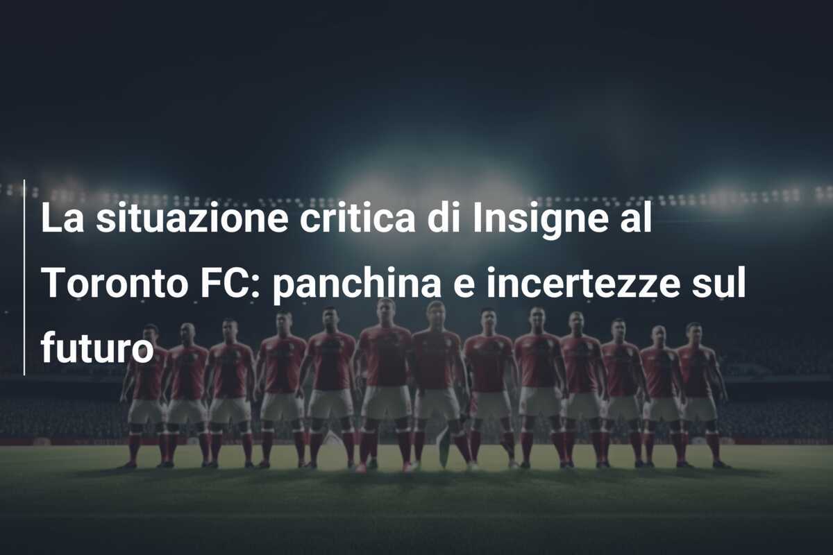 La situazione critica di Insigne al Toronto FC: panchina e incertezze sul futuro