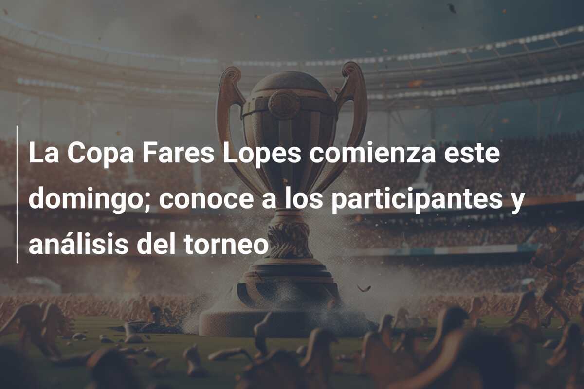 La Copa Fares Lopes comienza este domingo; conoce a los participantes y análisis del torneo