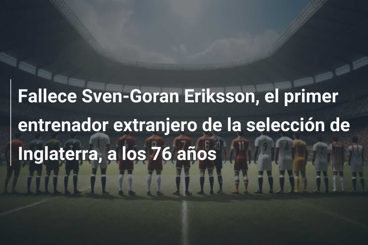 Fallece Sven-Goran Eriksson, el primer entrenador extranjero de la selección de Inglaterra, a los 76 años