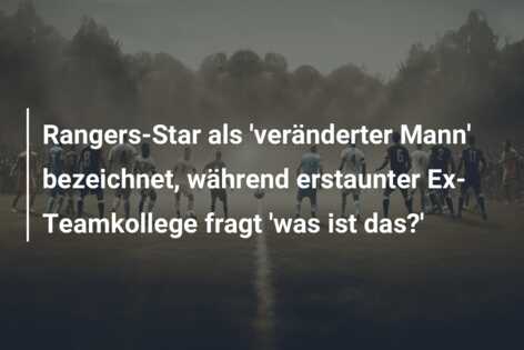 Rangers-Star als ‘veränderter Mann’ bezeichnet, während erstaunter Ex-Teamkollege fragt ‘was ist das?’