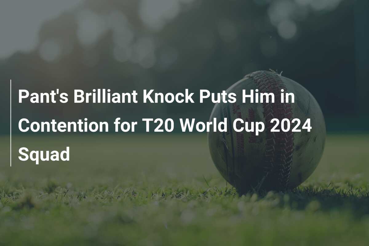 Pant's Brilliant Knock Puts Him in Contention for T20 World Cup 2024 ...
