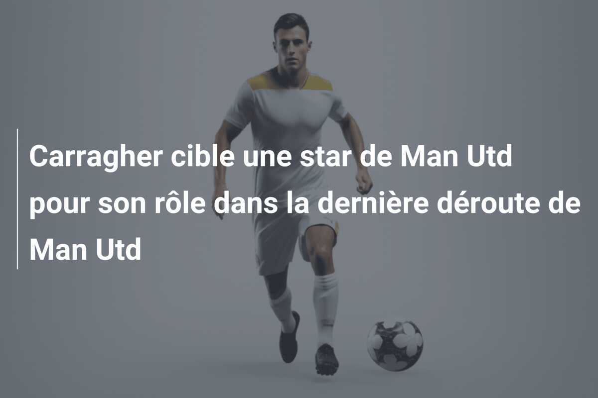 Carragher cible une star de Man Utd pour son rôle dans la dernière déroute de Man Utd