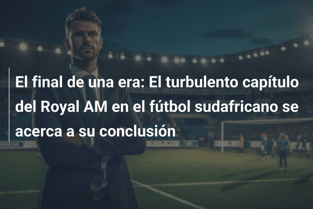 El final de una era: El turbulento capítulo del Royal AM en el fútbol sudafricano se acerca a su conclusión